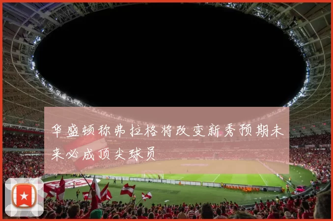 华盛顿称弗拉格将改变新秀预期未来必成顶尖球员