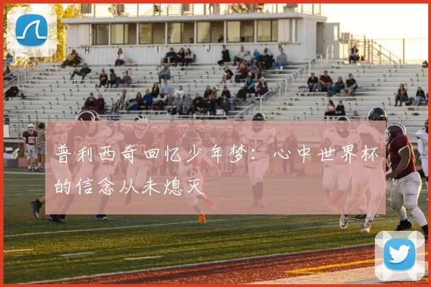 普利西奇回忆少年梦：心中世界杯的信念从未熄灭