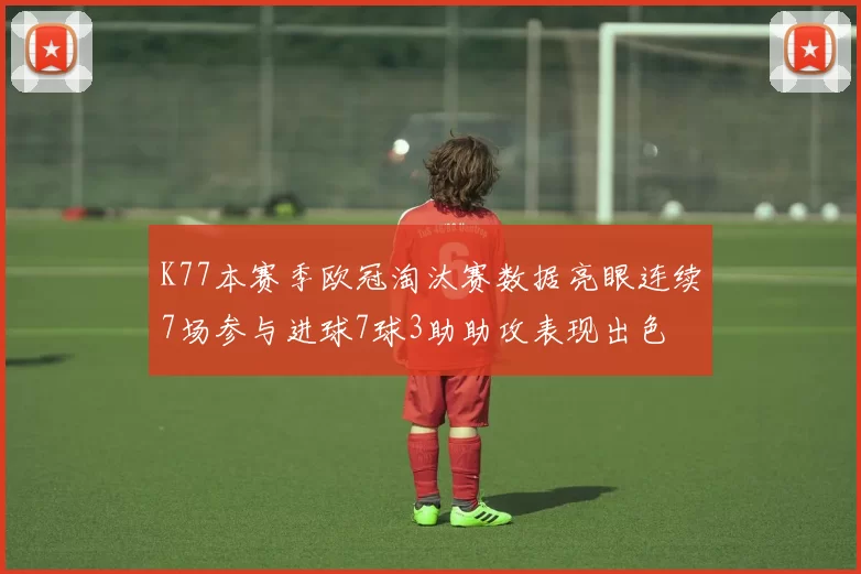 K77本赛季欧冠淘汰赛数据亮眼连续7场参与进球7球3助助攻表现出色