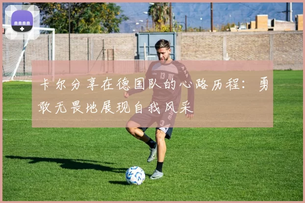 卡尔分享在德国队的心路历程：勇敢无畏地展现自我风采