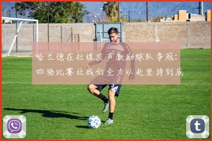 哈兰德在社媒发声激励球队争冠：四场比赛让我们全力以赴坚持到底