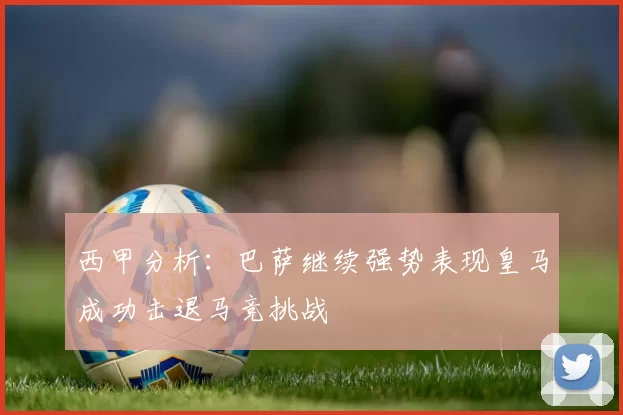 西甲分析：巴萨继续强势表现皇马成功击退马竞挑战