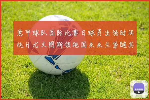 意甲球队国际比赛日球员出场时间统计尤文图斯领跑国米米兰紧随其后