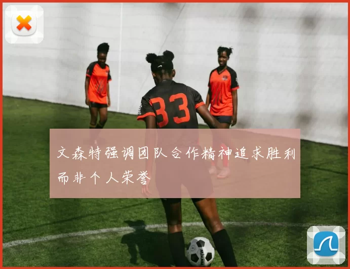 文森特强调团队合作精神追求胜利而非个人荣誉