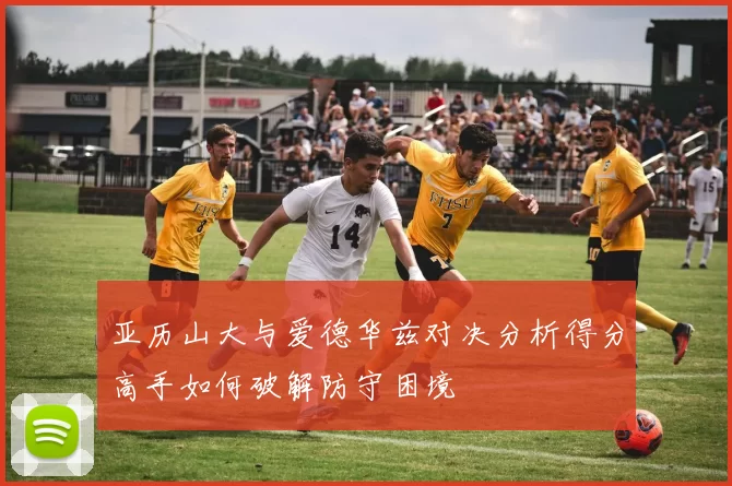 亚历山大与爱德华兹对决分析得分高手如何破解防守困境