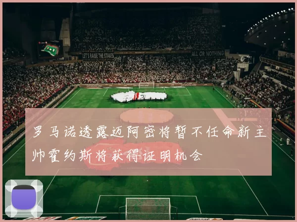罗马诺透露迈阿密将暂不任命新主帅霍约斯将获得证明机会