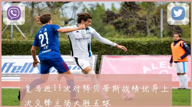 皇马近11次对阵贝蒂斯战绩优异上次交锋主场大胜五球