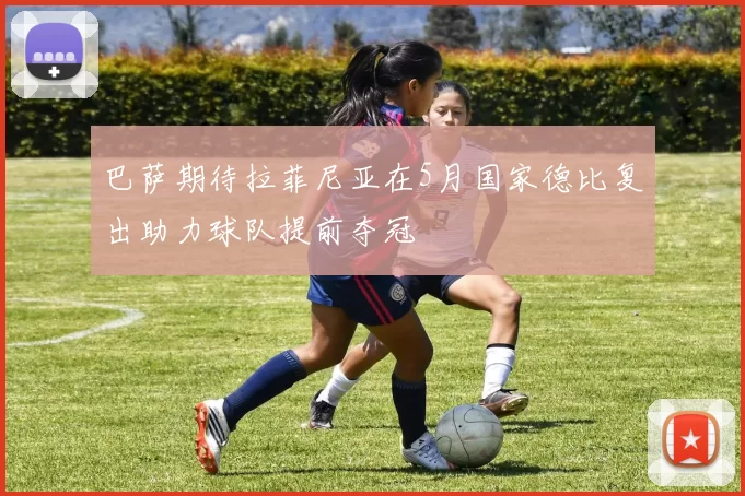 巴萨期待拉菲尼亚在5月国家德比复出助力球队提前夺冠