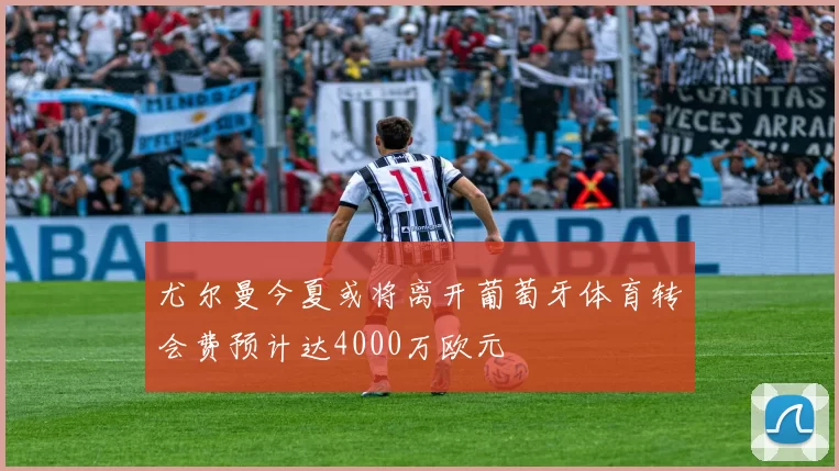 尤尔曼今夏或将离开葡萄牙体育转会费预计达4000万欧元