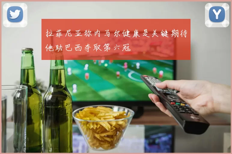 拉菲尼亚称内马尔健康是关键期待他助巴西夺取第六冠