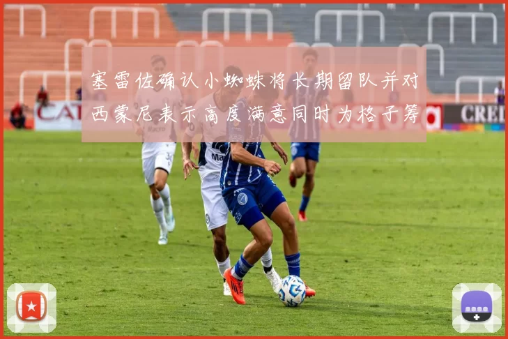 塞雷佐确认小蜘蛛将长期留队并对西蒙尼表示高度满意同时为格子筹办欢送仪式