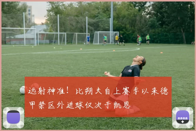 远射神准！比朔夫自上赛季以来德甲禁区外进球仅次于凯恩