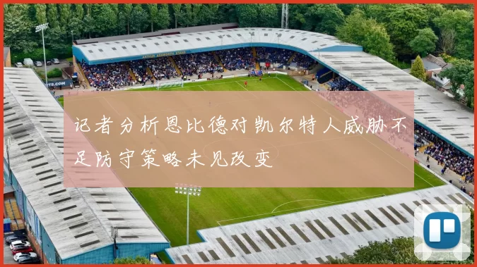 记者分析恩比德对凯尔特人威胁不足防守策略未见改变