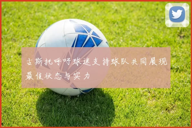 古斯托呼吁球迷支持球队共同展现最佳状态与实力