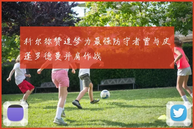 科尔称赞追梦为最强防守者曾与皮蓬罗德曼并肩作战