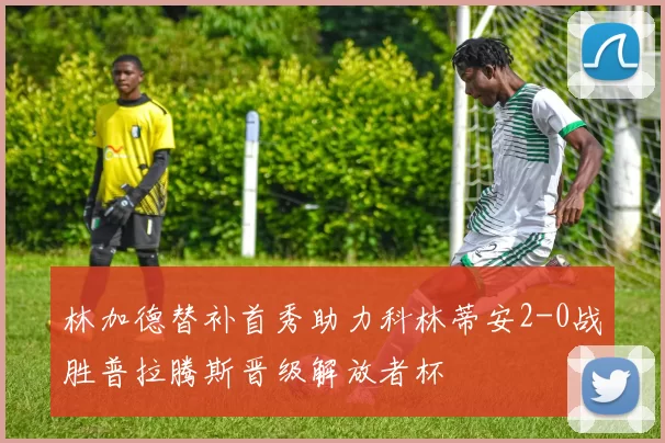 林加德替补首秀助力科林蒂安2-0战胜普拉腾斯晋级解放者杯