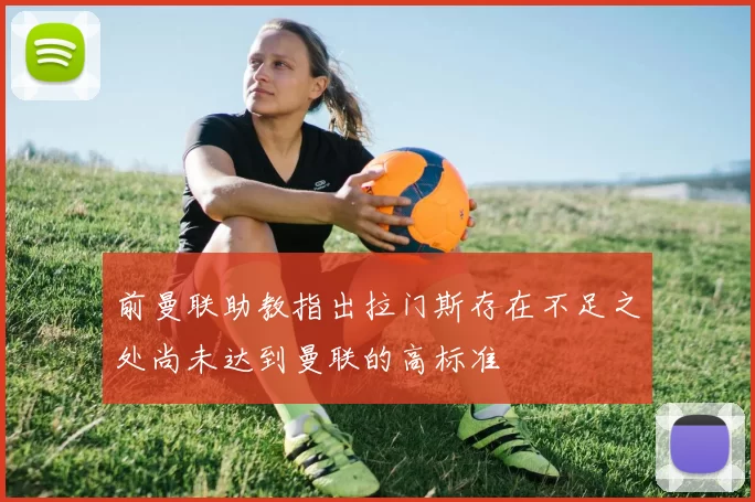 前曼联助教指出拉门斯存在不足之处尚未达到曼联的高标准