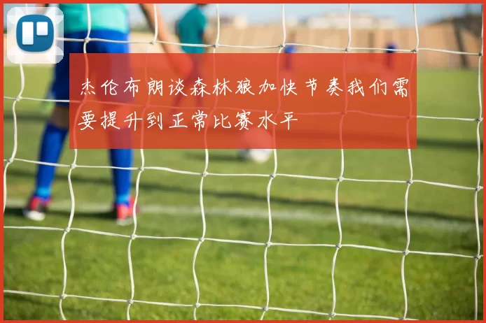 杰伦布朗谈森林狼加快节奏我们需要提升到正常比赛水平