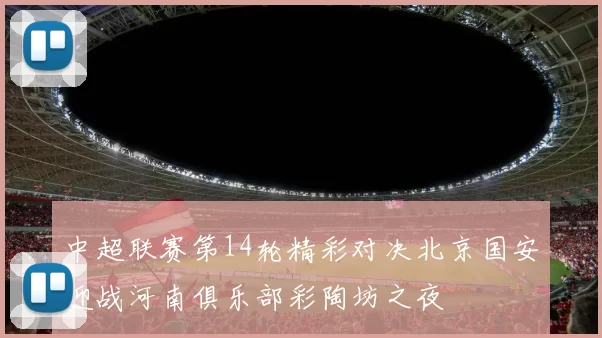 中超联赛第14轮精彩对决北京国安迎战河南俱乐部彩陶坊之夜