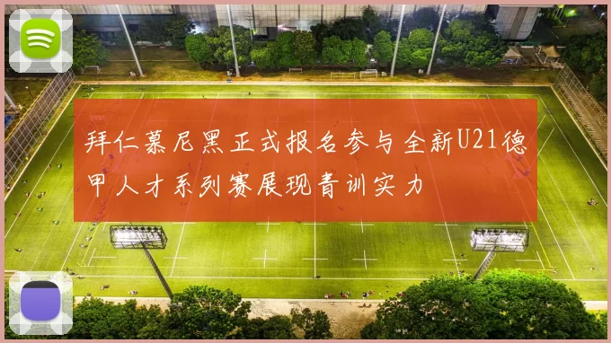 拜仁慕尼黑正式报名参与全新U21德甲人才系列赛展现青训实力