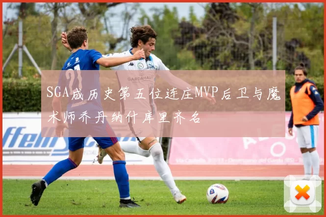 SGA成历史第五位连庄MVP后卫与魔术师乔丹纳什库里齐名