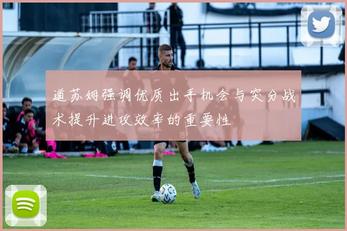 道苏姆强调优质出手机会与突分战术提升进攻效率的重要性