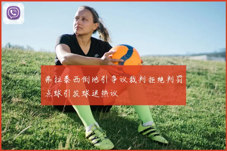 弗拉泰西倒地引争议裁判拒绝判罚点球引发球迷热议