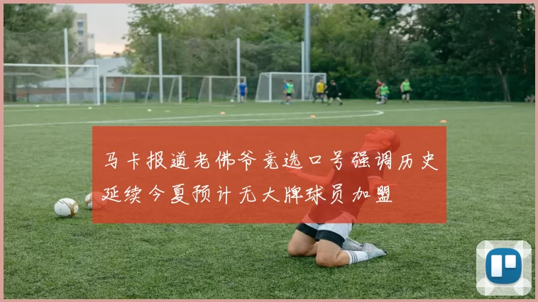 马卡报道老佛爷竞选口号强调历史延续今夏预计无大牌球员加盟