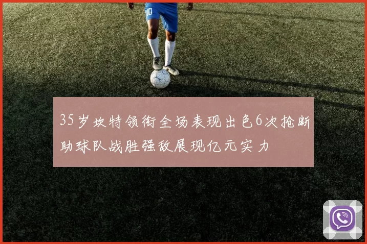 35岁坎特领衔全场表现出色6次抢断助球队战胜强敌展现亿元实力