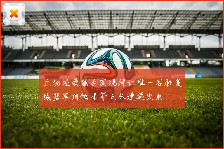 主场逆袭能否实现拜仁唯一客胜曼城蓝军利物浦等五队遭遇失利