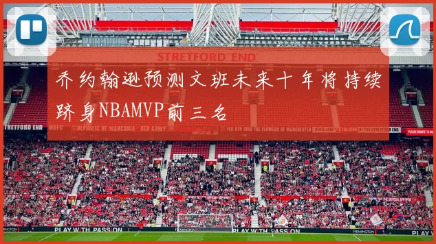 乔约翰逊预测文班未来十年将持续跻身NBAMVP前三名
