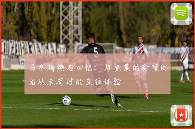 马冬梅热恋回忆：与克莱的甜蜜时光从未有过的交往体验